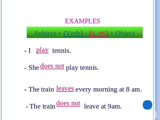 Examples Subject + (Verb) + (s, es) + Object - I tennis. - She play tennis. - The train every morning at 8 am. - The train leave at 9am.