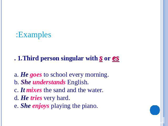 Examples: . 1.Third person singular with s or esa. He goes to school every morning.b. She understands English.c. It mixes the sand and the water.d. He tries very hard.e. She enjoys playing the piano.