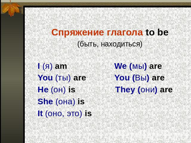Спряжение глагола to beСпряжение глагола to be(быть, находиться) I (я) am We (мы) are You (ты) are You (Вы) are He (он) is They (они) are She (она) is It (оно, это) is