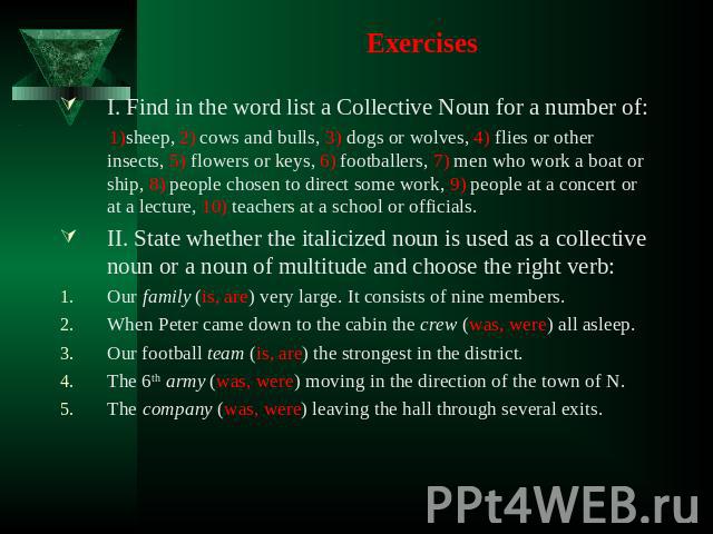 Exercises I. Find in the word list a Collective Noun for a number of: 1)sheep, 2) cows and bulls, 3) dogs or wolves, 4) flies or other insects, 5) flowers or keys, 6) footballers, 7) men who work a boat or ship, 8) people chosen to direct some work,…