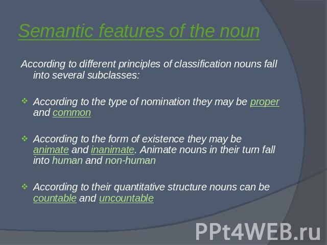 Semantic features of the noun According to different principles of classification nouns fall into several subclasses:According to the type of nomination they may be proper and commonAccording to the form of existence they may be animate and inanimat…