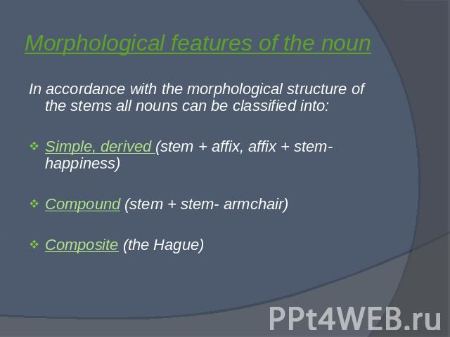 Morphological features of the noun In accordance with the morphological structure of the stems all nouns can be classified into:Simple, derived (stem + affix, affix + stem- happiness)Compound (stem + stem- armchair)Composite (the Hague)