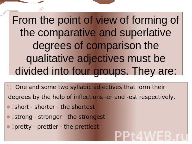 From the point of view of forming of the comparative and superlative degrees of comparison the qualitative adjectives must be divided into four groups. They are: One and some two syllabic adjectives that form their degrees by the help of inflections…