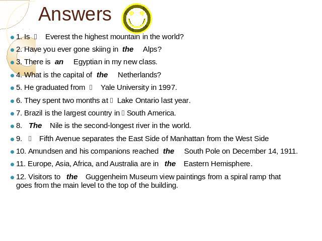 Answers 1. Is      Everest the highest mountain in the world?2. Have you ever gone skiing in  the     Alps?3. There is  an     Egyptian in my new class.4. What is the capital of  the     Netherlands?5. He graduated from      Yale University in 1997.…