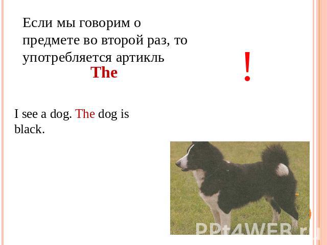 Eсли мы говорим о предмете во второй раз, то употребляется артикль I see a dog. The dog is black.