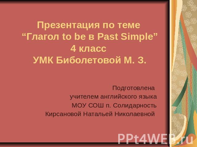 Презентация по теме “Глагол to be в Past Simple”4 класс УМК Биболетовой М. З. Подготовлена учителем английского языкаМОУ СОШ п. СолидарностьКирсановой Натальей Николаевной