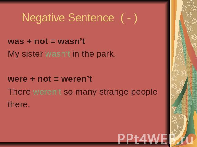 Negative Sentence ( - ) was + not = wasn’tMy sister wasn’t in the park. were + not = weren’tThere weren’t so many strange people there.