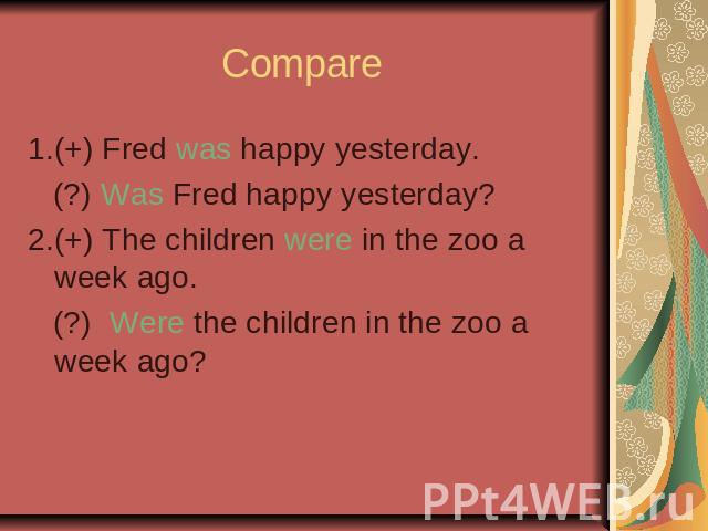 Compare 1.(+) Fred was happy yesterday. (?) Was Fred happy yesterday?2.(+) The children were in the zoo a week ago. (?) Were the children in the zoo a week ago?