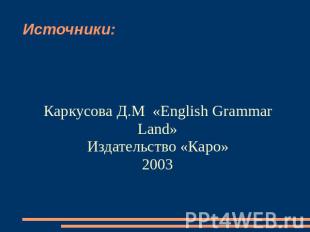 Источники: Каркусова Д.М «English Grammar Land»Издательство «Каро»2003