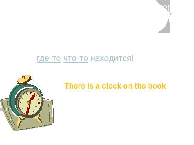 Мы употребляем конструкцию there is/are когда хотим сказать о том, что где-то что-то находится! There is a clock on the book