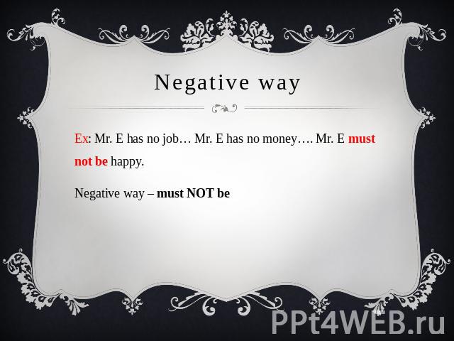 Negative way Ex: Mr. E has no job… Mr. E has no money…. Mr. E must not be happy.Negative way – must NOT be
