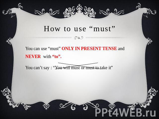 How to use “must” You can use “must” ONLY IN PRESENT TENSE and NEVER with “to”. You can’t say : “You will must or must to take it”