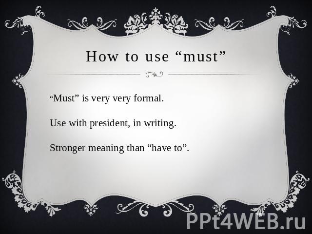How to use “must” “Must” is very very formal. Use with president, in writing. Stronger meaning than “have to”.
