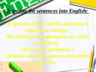 Translate the sentences into English: Я пришёл сюда, чтобы научиться играть на г