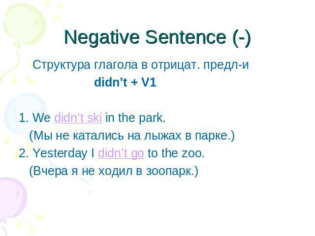 Negative Sentence (-) Cтруктура глагола в отрицат. предл-и didn’t + V11. We didn’t ski in the park. (Мы не катались на лыжах в парке.)2. Yesterday I didn’t go to the zoo. (Вчера я не ходил в зоопарк.)
