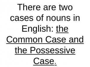 There are two cases of nouns in English: the Common Case and the Possessive Case