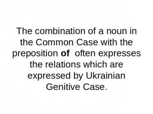 The combination of a noun in the Common Case with the preposition of often expre