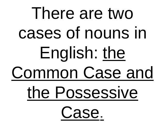 There are two cases of nouns in English: the Common Case and the Possessive Case.