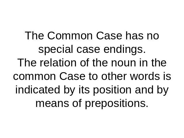 The Common Case has no special case endings.The relation of the noun in the common Case to other words is indicated by its position and by means of prepositions.