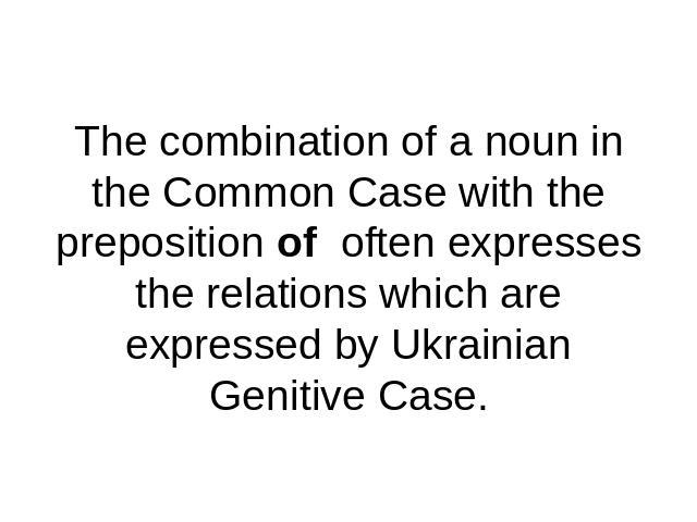 The combination of a noun in the Common Case with the preposition of often expresses the relations which are expressed by Ukrainian Genitive Case.
