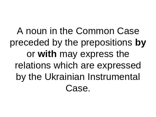 A noun in the Common Case preceded by the prepositions by or with may express the relations which are expressed by the Ukrainian Instrumental Case.