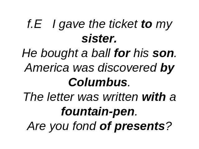 f.E I gave the ticket to my sister.He bought a ball for his son.America was discovered by Columbus.The letter was written with a fountain-pen.Are you fond of presents?