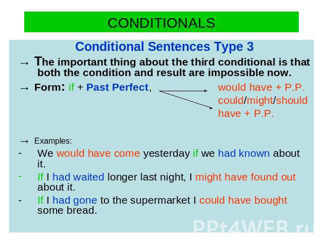 CONDITIONALS Conditional Sentences Type 3→ The important thing about the third conditional is that both the condition and result are impossible now. → Form: if + Past Perfect, would have + P.P. could/might/should have + P.P.→ Examples:We would have …