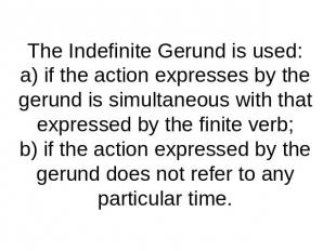 The Indefinite Gerund is used:a) if the action expresses by the gerund is simult