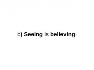 b) Seeing is believing.