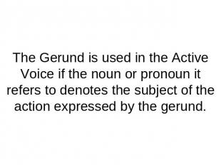 The Gerund is used in the Active Voice if the noun or pronoun it refers to denot