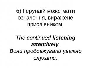 б) Герундій може мати означення, виражене прислівником:The continued listening a