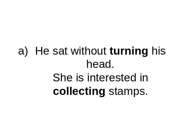 He sat without turning his head.She is interested in collecting stamps.