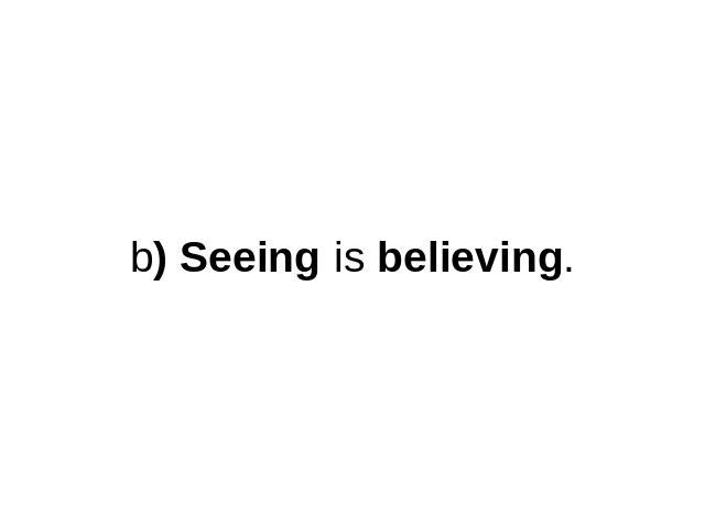b) Seeing is believing.