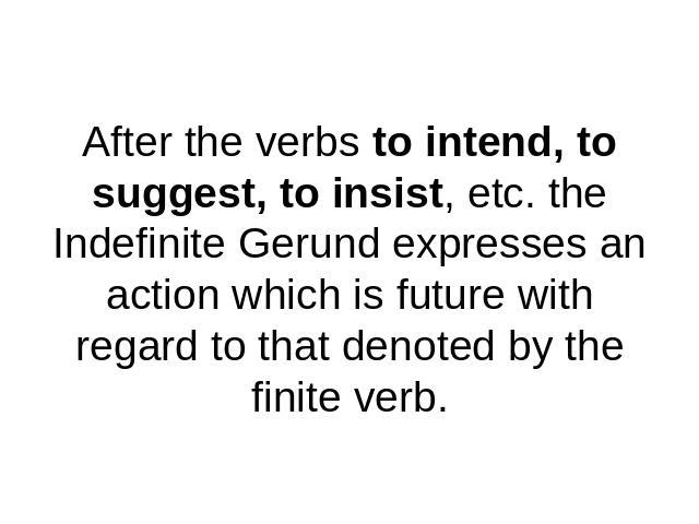 After the verbs to intend, to suggest, to insist, etc. the Indefinite Gerund expresses an action which is future with regard to that denoted by the finite verb.