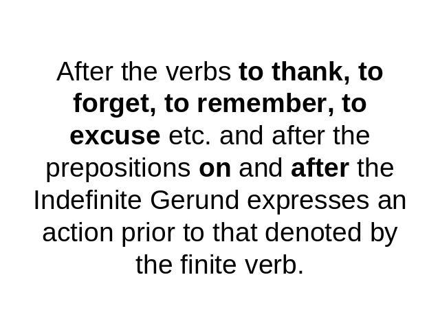 After the verbs to thank, to forget, to remember, to excuse etc. and after the prepositions on and after the Indefinite Gerund expresses an action prior to that denoted by the finite verb.
