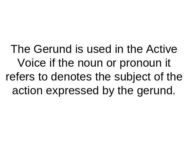 The Gerund is used in the Active Voice if the noun or pronoun it refers to denotes the subject of the action expressed by the gerund.