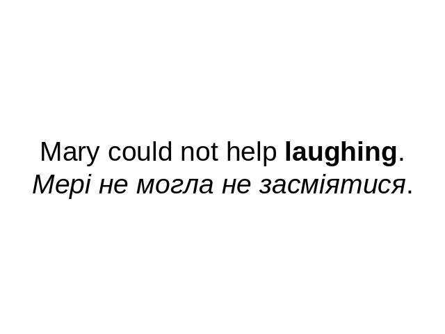 Mary could not help laughing.Мері не могла не засміятися.