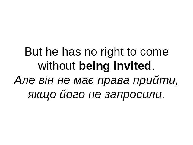 But he has no right to come without being invited.Але він не має права прийти,якщо його не запросили.