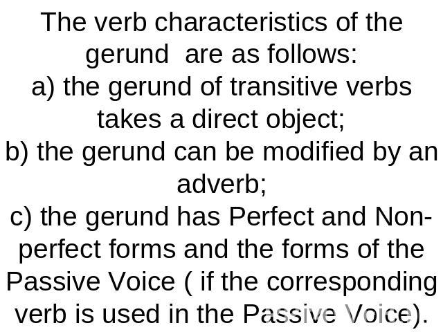 The verb characteristics of the gerund are as follows:a) the gerund of transitive verbs takes a direct object;b) the gerund can be modified by an adverb;c) the gerund has Perfect and Non-perfect forms and the forms of the Passive Voice ( if the corr…