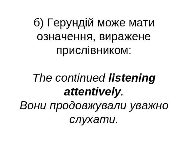 б) Герундій може мати означення, виражене прислівником:The continued listening attentively.Вони продовжували уважно слухати.