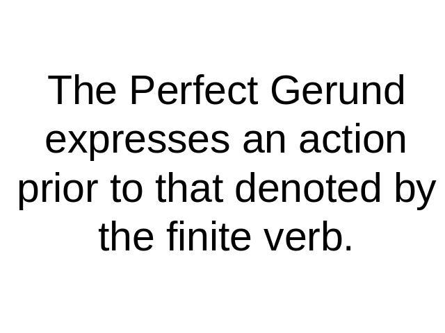 The Perfect Gerund expresses an action prior to that denoted by the finite verb.