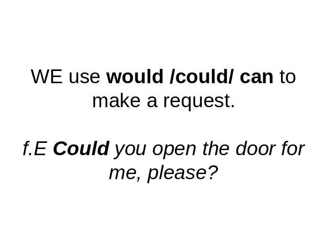 WE use would /could/ can to make a request.f.E Could you open the door for me, please?