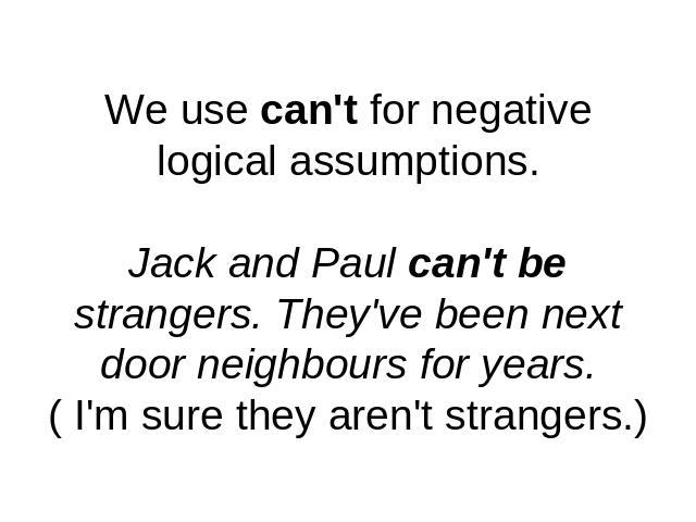We use can't for negative logical assumptions.Jack and Paul can't be strangers. They've been next door neighbours for years.( I'm sure they aren't strangers.)