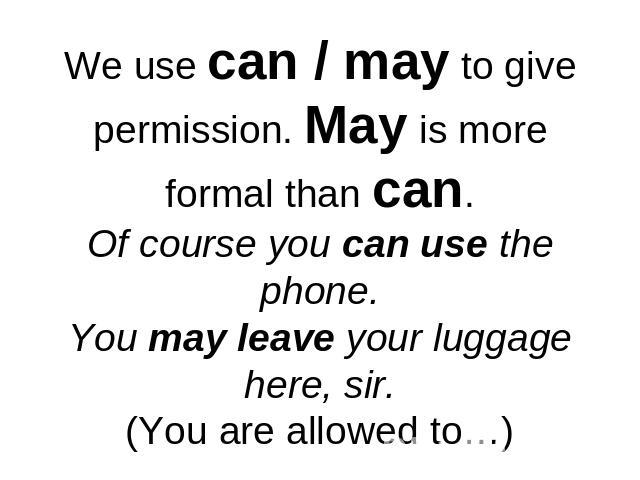 We use can / may to give permission. May is more formal than can.Of course you can use the phone.You may leave your luggage here, sir.(You are allowed to…)