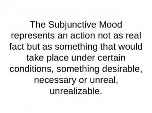 The Subjunctive Mood represents an action not as real fact but as something that