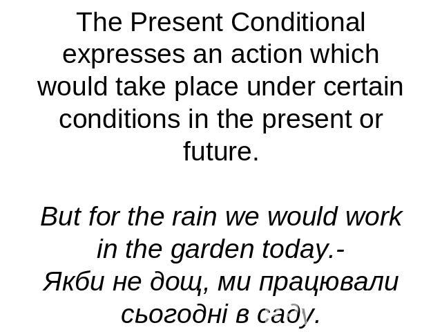 The Present Conditional expresses an action which would take place under certain conditions in the present or future.But for the rain we would work in the garden today.-Якби не дощ, ми працювали сьогодні в саду.