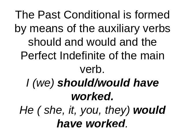 The Past Conditional is formed by means of the auxiliary verbs should and would and the Perfect Indefinite of the main verb.I (we) should/would have worked.He ( she, it, you, they) would have worked.