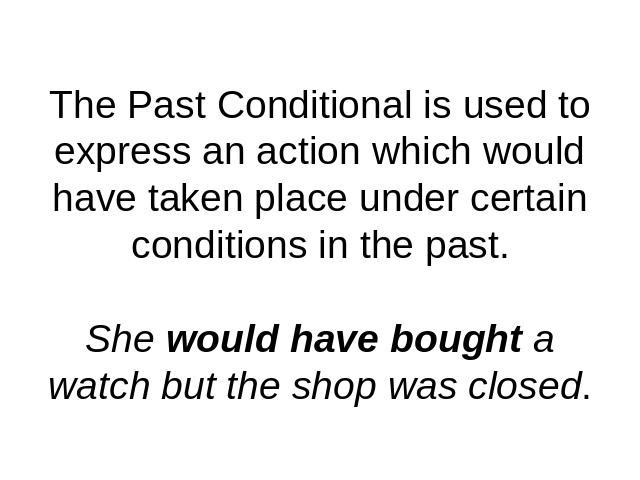 The Past Conditional is used to express an action which would have taken place under certain conditions in the past.She would have bought a watch but the shop was closed.