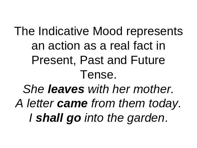 The Indicative Mood represents an action as a real fact in Present, Past and Future Tense.She leaves with her mother.A letter came from them today.I shall go into the garden.