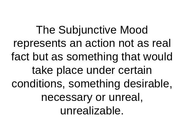 The Subjunctive Mood represents an action not as real fact but as something that would take place under certain conditions, something desirable, necessary or unreal, unrealizable.